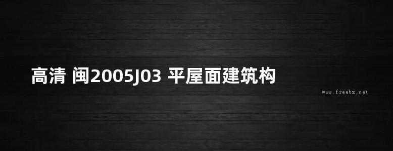 高清 闽2005J03 平屋面建筑构造